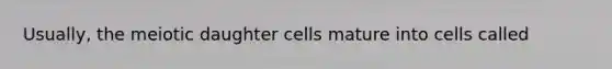 Usually, the meiotic daughter cells mature into cells called