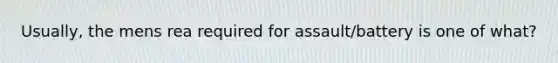 Usually, the mens rea required for assault/battery is one of what?