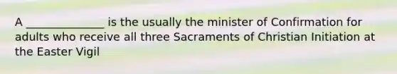 A ______________ is the usually the minister of Confirmation for adults who receive all three Sacraments of Christian Initiation at the Easter Vigil