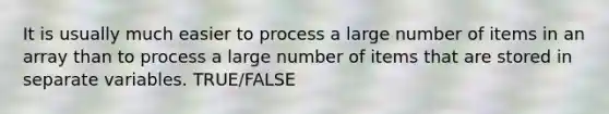 It is usually much easier to process a large number of items in an array than to process a large number of items that are stored in separate variables. TRUE/FALSE