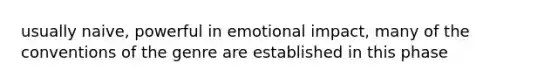 usually naive, powerful in emotional impact, many of the conventions of the genre are established in this phase