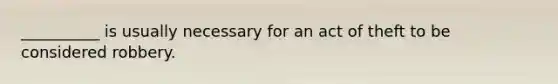 __________ is usually necessary for an act of theft to be considered robbery.