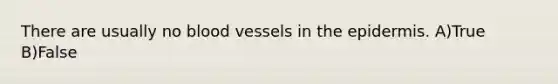 There are usually no blood vessels in the epidermis. A)True B)False