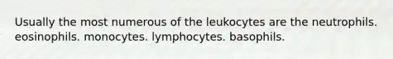 Usually the most numerous of the leukocytes are the neutrophils. eosinophils. monocytes. lymphocytes. basophils.