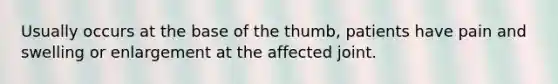 Usually occurs at the base of the thumb, patients have pain and swelling or enlargement at the affected joint.