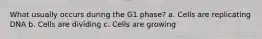 What usually occurs during the G1 phase? a. Cells are replicating DNA b. Cells are dividing c. Cells are growing