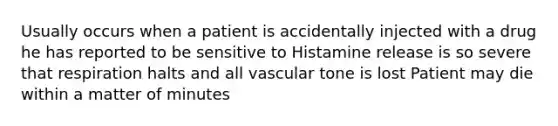 Usually occurs when a patient is accidentally injected with a drug he has reported to be sensitive to Histamine release is so severe that respiration halts and all vascular tone is lost Patient may die within a matter of minutes