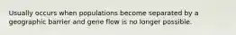 Usually occurs when populations become separated by a geographic barrier and gene flow is no longer possible.