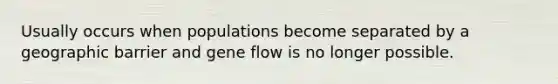 Usually occurs when populations become separated by a geographic barrier and gene flow is no longer possible.