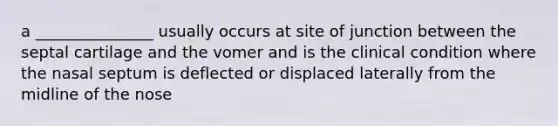 a _______________ usually occurs at site of junction between the septal cartilage and the vomer and is the clinical condition where the nasal septum is deflected or displaced laterally from the midline of the nose