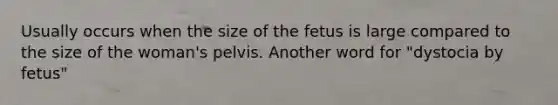 Usually occurs when the size of the fetus is large compared to the size of the woman's pelvis. Another word for "dystocia by fetus"