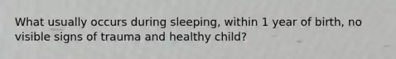 What usually occurs during sleeping, within 1 year of birth, no visible signs of trauma and healthy child?