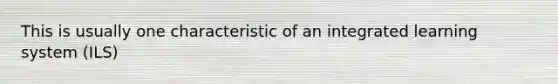 This is usually one characteristic of an integrated learning system (ILS)