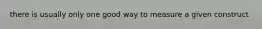 there is usually only one good way to measure a given construct