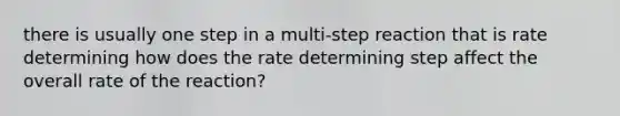 there is usually one step in a multi-step reaction that is rate determining how does the rate determining step affect the overall rate of the reaction?