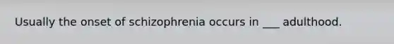 Usually the onset of schizophrenia occurs in ___ adulthood.