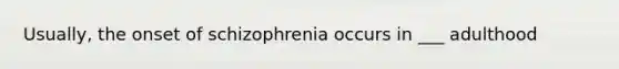 Usually, the onset of schizophrenia occurs in ___ adulthood