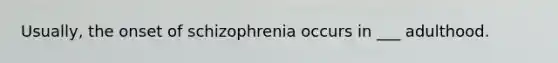 Usually, the onset of schizophrenia occurs in ___ adulthood.