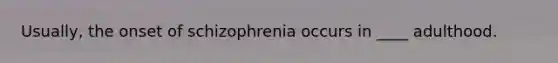 Usually, the onset of schizophrenia occurs in ____ adulthood.