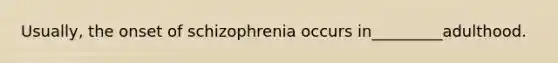 Usually, the onset of schizophrenia occurs in_________adulthood.