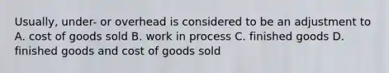 Usually, under- or overhead is considered to be an adjustment to A. cost of goods sold B. work in process C. finished goods D. finished goods and cost of goods sold