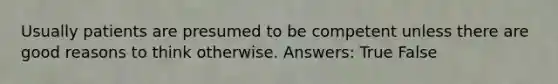 Usually patients are presumed to be competent unless there are good reasons to think otherwise. Answers: True False