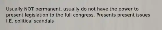 Usually NOT permanent, usually do not have the power to present legislation to the full congress. Presents present issues I.E. political scandals