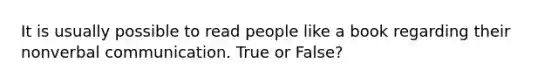 It is usually possible to read people like a book regarding their nonverbal communication. True or False?