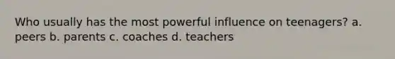 Who usually has the most powerful influence on teenagers? a. peers b. parents c. coaches d. teachers