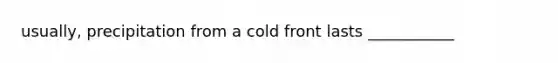 usually, precipitation from a cold front lasts ___________