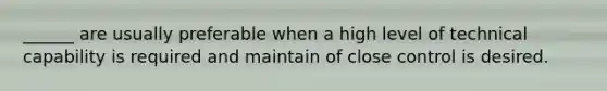 ______ are usually preferable when a high level of technical capability is required and maintain of close control is desired.