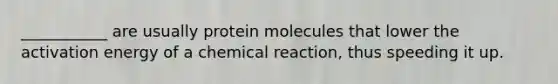 ___________ are usually protein molecules that lower the activation energy of a chemical reaction, thus speeding it up.