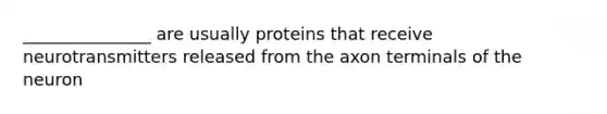 _______________ are usually proteins that receive neurotransmitters released from the axon terminals of the neuron