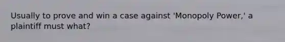 Usually to prove and win a case against 'Monopoly Power,' a plaintiff must what?