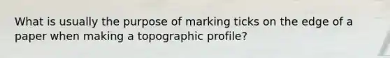 What is usually the purpose of marking ticks on the edge of a paper when making a topographic profile?