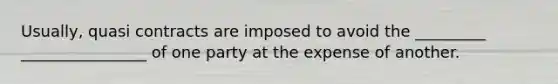 Usually, quasi contracts are imposed to avoid the _________ ________________ of one party at the expense of another.