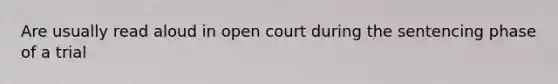 Are usually read aloud in open court during the sentencing phase of a trial