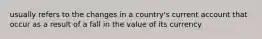 usually refers to the changes in a country's current account that occur as a result of a fall in the value of its currency