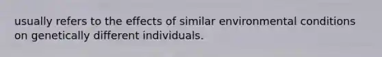 usually refers to the effects of similar environmental conditions on genetically different individuals.