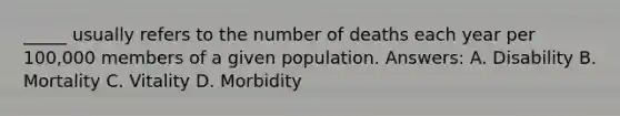 _____ usually refers to the number of deaths each year per 100,000 members of a given population. Answers: A. Disability B. Mortality C. Vitality D. Morbidity