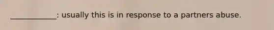 ____________: usually this is in response to a partners abuse.