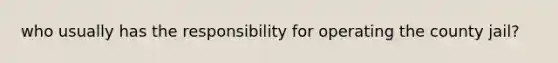 who usually has the responsibility for operating the county jail?