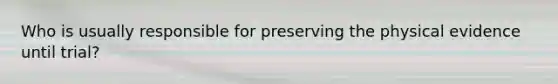 Who is usually responsible for preserving the physical evidence until trial?