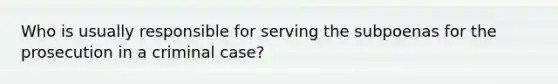 Who is usually responsible for serving the subpoenas for the prosecution in a criminal case?