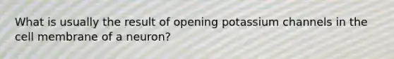 What is usually the result of opening potassium channels in the cell membrane of a neuron?