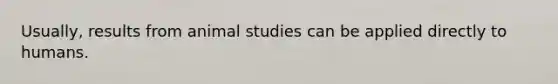 Usually, results from animal studies can be applied directly to humans.