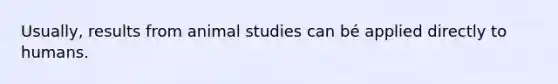 Usually, results from animal studies can bé applied directly to humans.