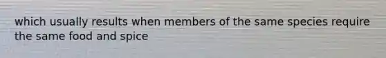 which usually results when members of the same species require the same food and spice