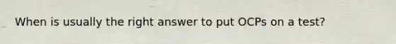 When is usually the right answer to put OCPs on a test?