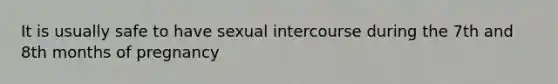 It is usually safe to have sexual intercourse during the 7th and 8th months of pregnancy